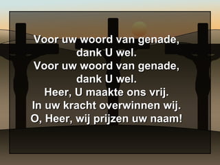 Voor uw woord van genade, dank U wel. Voor uw woord van genade, dank U wel. Heer, U maakte ons vrij. In uw kracht overwinnen wij. O, Heer, wij prijzen uw naam! 