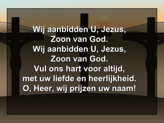 Wij aanbidden U, Jezus, Zoon van God. Wij aanbidden U, Jezus, Zoon van God. Vul ons hart voor altijd, met uw liefde en heerlijkheid. O, Heer, wij prijzen uw naam! 