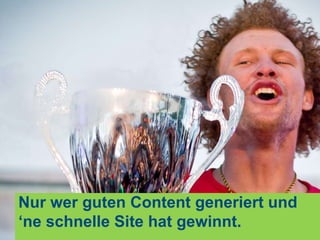 Nur wer guten Content generiert und
‘ne schnelle Site hat gewinnt.
 