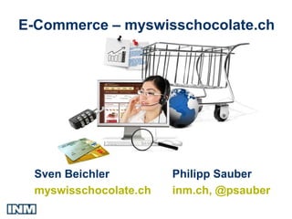 E-Commerce – myswisschocolate.ch




 Sven Beichler         Philipp Sauber
 myswisschocolate.ch   inm.ch, @psauber
 