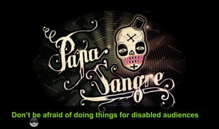 Don’t be afraid of doing things for disabled audiences
 