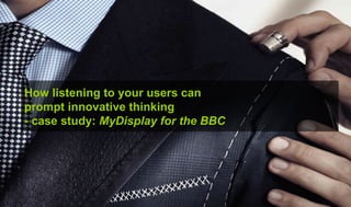 How listening to your users can
prompt innovative thinking
- case study: MyDisplay for the BBC
 