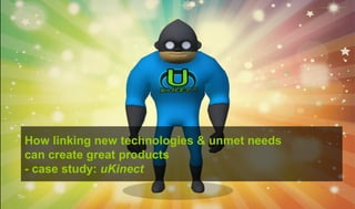 How linking new technologies & unmet needs
can create great products
- case study: uKinect
 