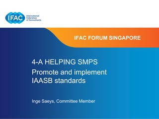 IFAC FORUM SINGAPORE



4-A HELPING SMPS
Promote and implement
IAASB standards

Inge Saeys, Committee Member

                               Page 1 | Confidential and Proprietary Information
 