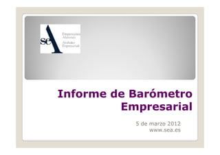 Informe de Barómetro
         Empresarial
           5 de marzo 2012
                www.sea.es
                www sea es
 