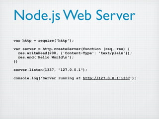 Node.js Web Server
var http = require('http');

var server = http.createServer(function (req, res) {
   res.writeHead(200, {'Content-Type': 'text/plain'});
   res.end('Hello Worldn');
})

server.listen(1337, "127.0.0.1");

console.log('Server running at http://127.0.0.1:1337');
 