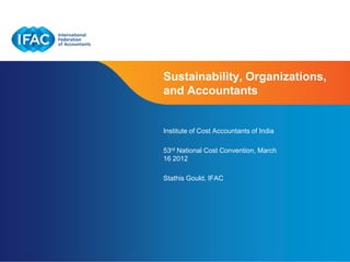 Sustainability, Organizations,
and Accountants


Institute of Cost Accountants of India

53rd National Cost Convention, March
16 2012

Stathis Gould, IFAC




                              Page 1 | Confidential and Proprietary Information
 