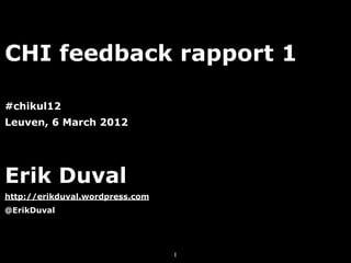 CHI feedback rapport 1

#chikul12
Leuven, 6 March 2012




Erik Duval
http://erikduval.wordpress.com
@ErikDuval




                                 1
 