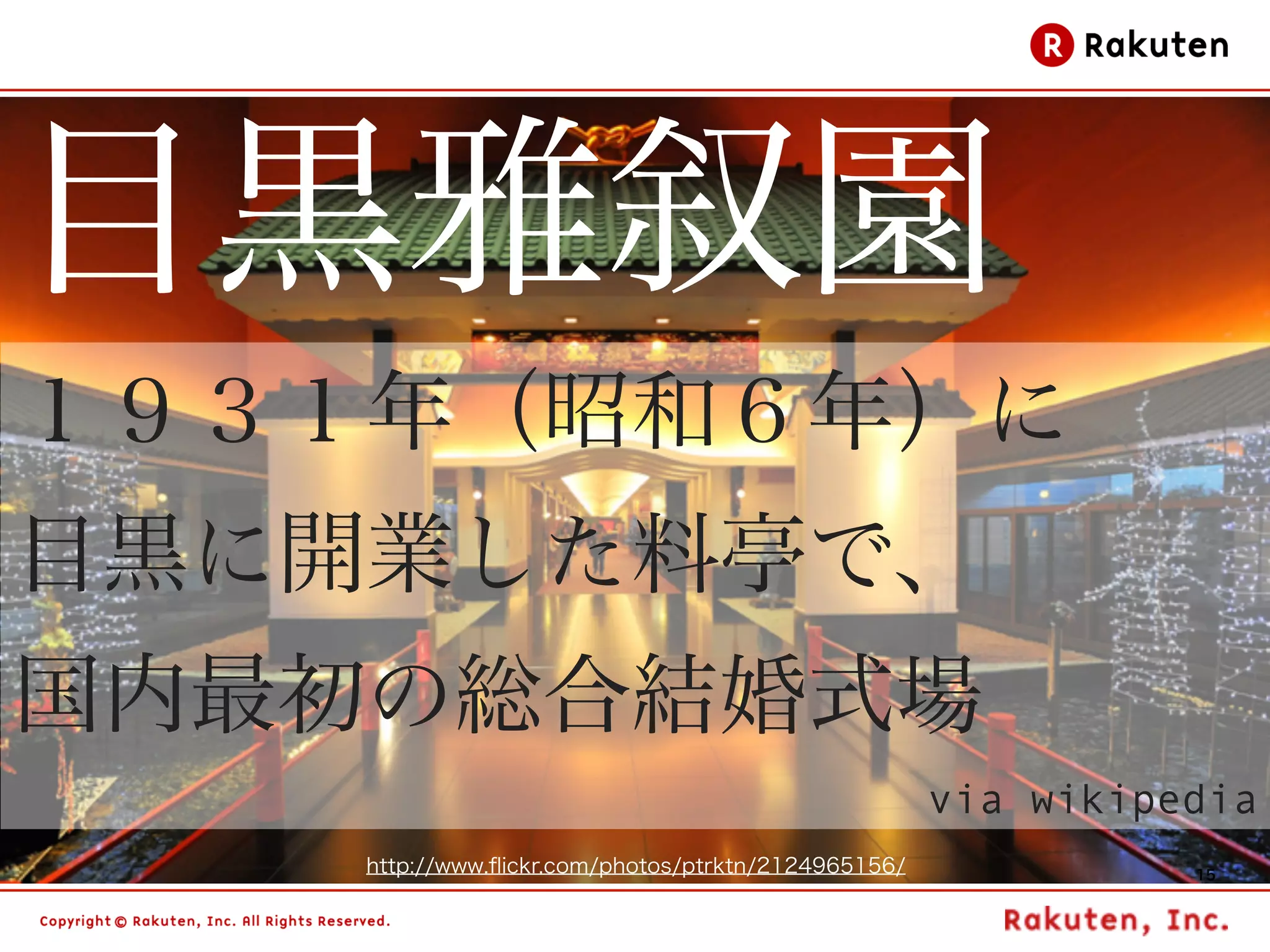目黒雅叙園
１９３１年（昭和６年）に
目黒に開業した料亭で、
国内最初の総合結婚式場
                                                     via wikipedia
    http://www.ﬂickr.com/photos/ptrktn/2124965156/             15
 