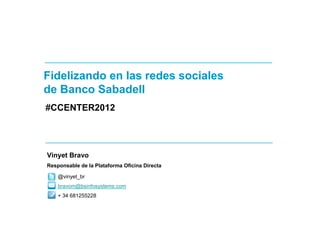 Fidelizando en las redes sociales
de Banco Sabadell
#CCENTER2012




Vinyet Bravo
Responsable de la Plataforma Oficina Directa

    @vinyet_br
    bravom@bsinfosystems.com
    + 34 681255228
 