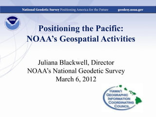 Positioning the Pacific:
NOAA’s Geospatial Activities

  Juliana Blackwell, Director
NOAA’s National Geodetic Survey
        March 6, 2012
 