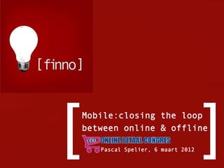 [   Mobile:closing the loop
    between online & offline

       Pascal Spelier, 6 maart 2012
                                      ]
 