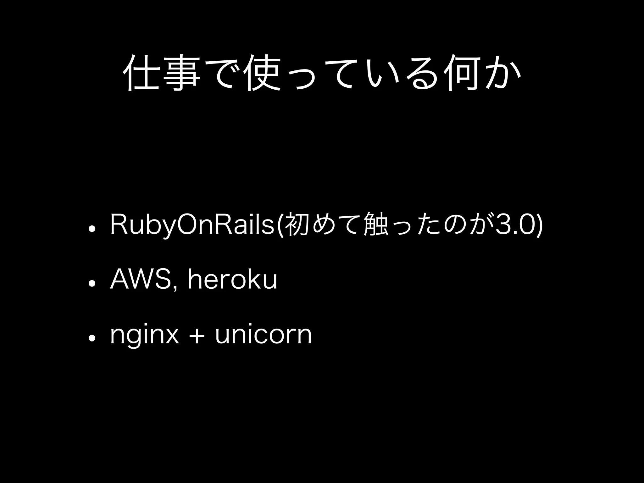 仕事で使っている何か


• RubyOnRails(初めて触ったのが3.0)
• AWS, heroku
• nginx + unicorn
 
