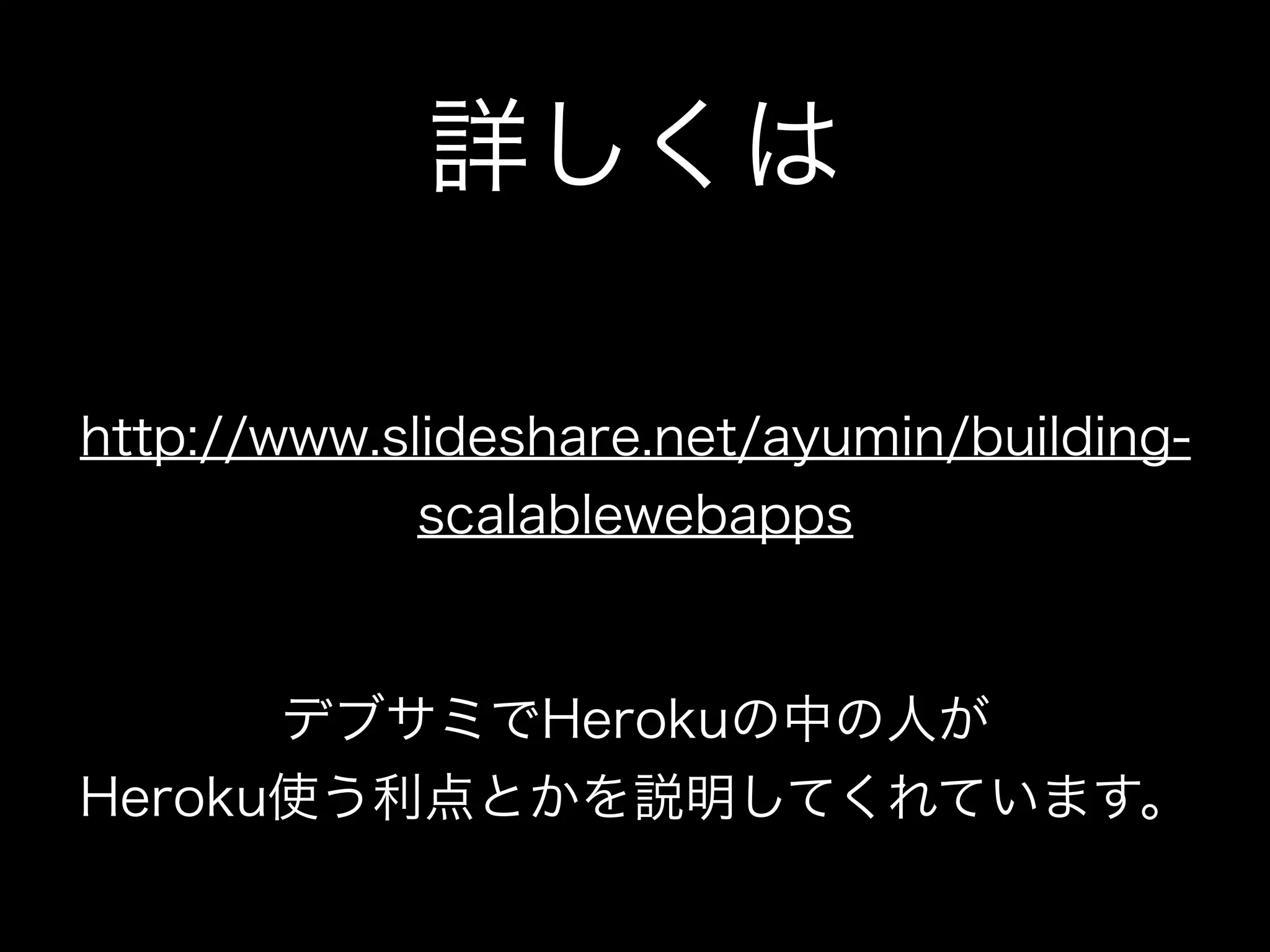 詳しくは

http://www.slideshare.net/ayumin/building-
             scalablewebapps


      デブサミでHerokuの中の人が
Heroku使う利点とかを説明してくれています。
 