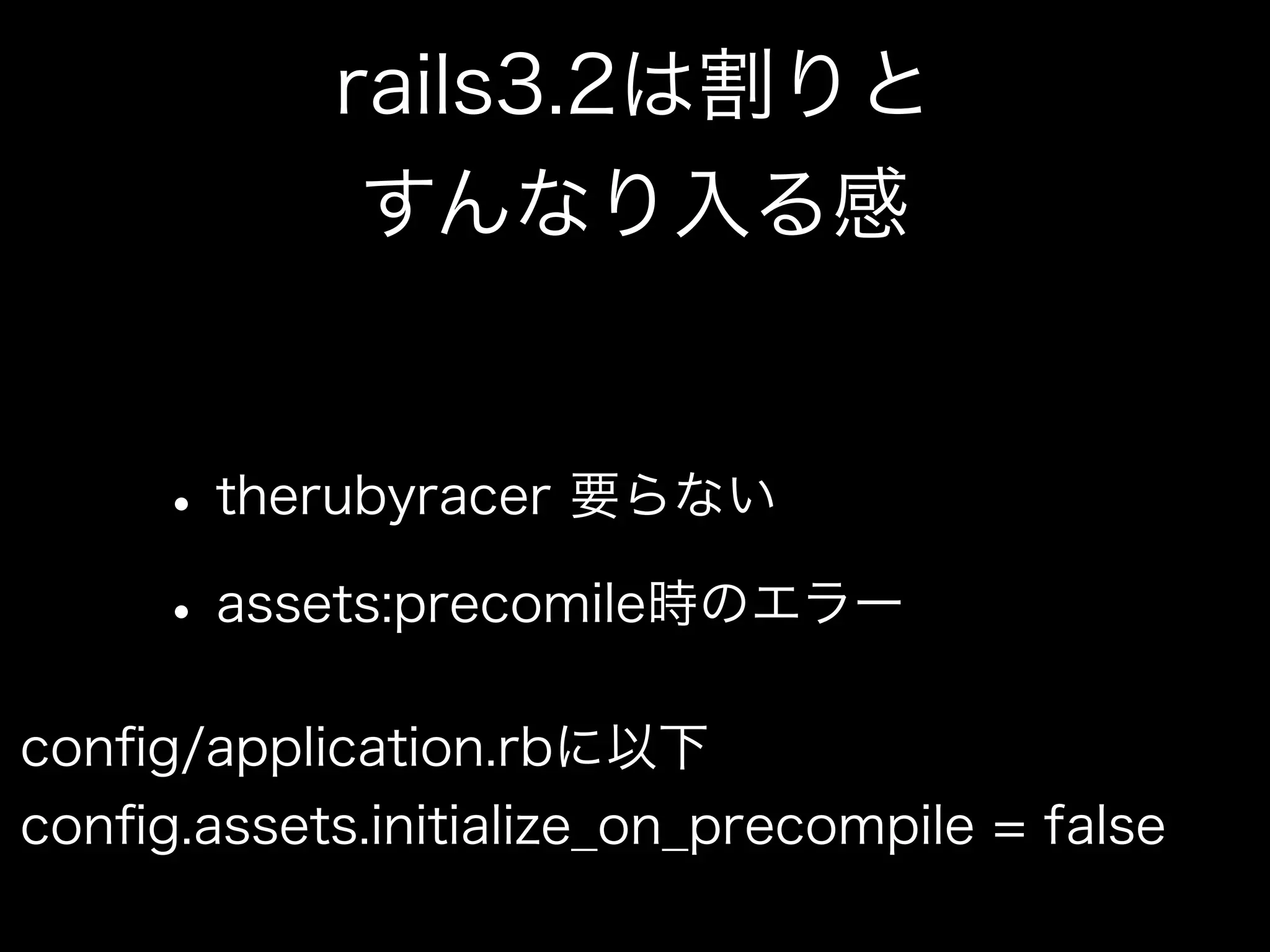 rails3.2は割りと
             すんなり入る感


     • therubyracer 要らない
     • assets:precomile時のエラー
conﬁg/application.rbに以下
conﬁg.assets.initialize_on_precompile = false
 