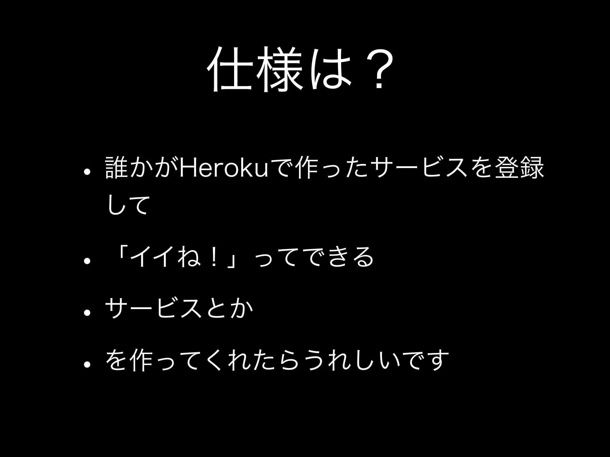 仕様は？
• 誰かがHerokuで作ったサービスを登録
 して

• 「イイね！」ってできる
• サービスとか
• を作ってくれたらうれしいです
 