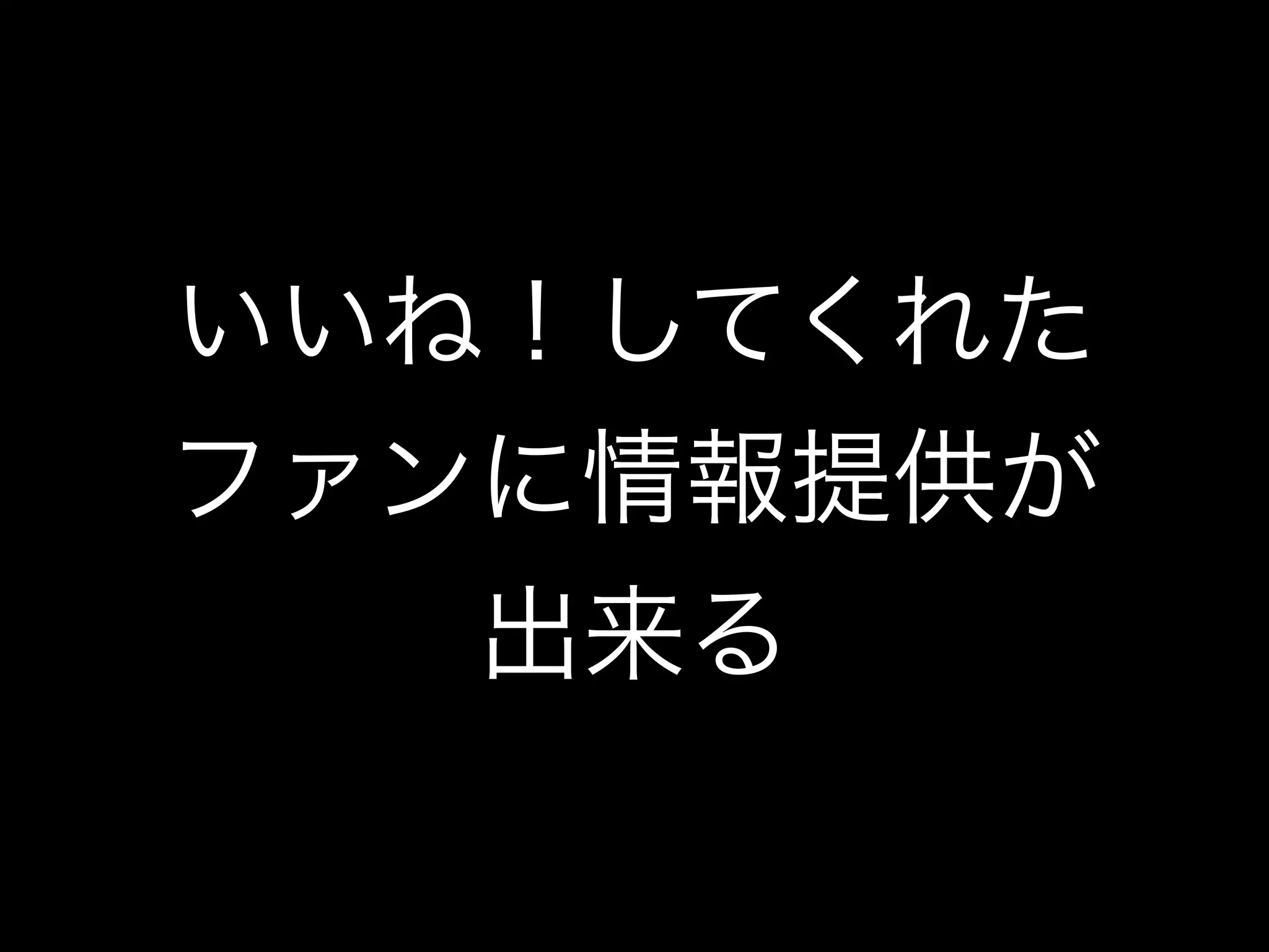 いいね！してくれた
ファンに情報提供が
   出来る
 