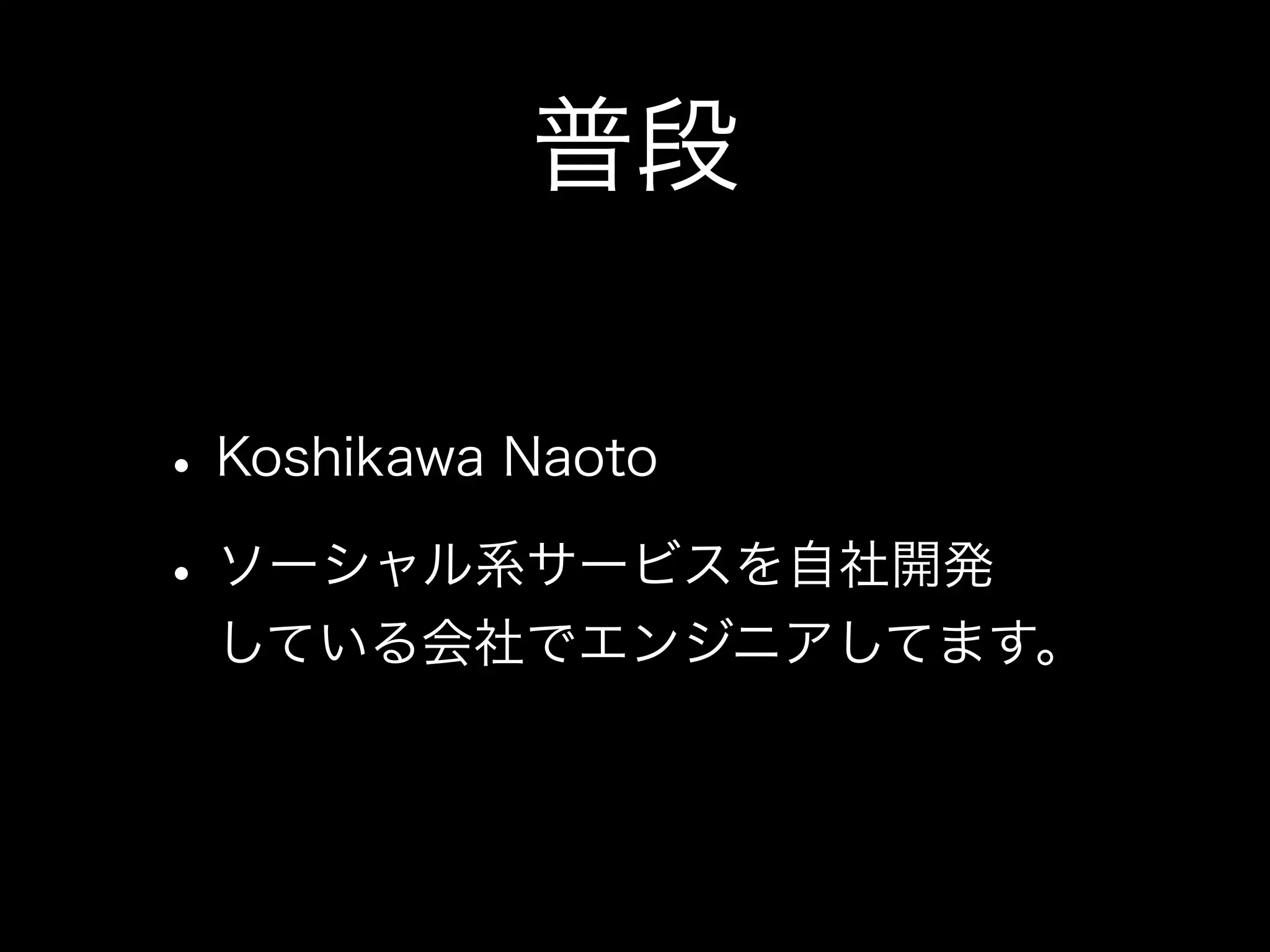 普段

• Koshikawa Naoto
• ソーシャル系サービスを自社開発
 している会社でエンジニアしてます。
 
