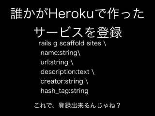 誰かがHerokuで作った
  サービスを登録
  rails g scaﬀold sites 
   name:string
   url:string 
   description:text 
   creator:string 
   ...