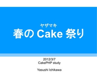 ヤザマキ

春の Cake 祭り

      2012/3/7
   CakePHP study

   Yasushi Ichikawa
 