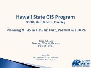 Hawaii State GIS Program
           DBEDT, State Office of Planning

Planning & GIS in Hawaii: Past, Present & Future

                      Jesse K. Souki
               Director, Office of Planning
                     State of Hawaii


                           Before the
                2012 Hawaii Pacific GIS Conference
                   Wednesday, March 7, 2012
 