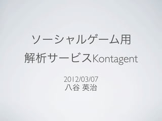 ソーシャルゲーム用
解析サービスKontagent
     2012/03/07
     八谷 英治
 