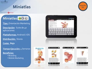 Desarrollo
          Miniatlas             App




Miniatlas
Tipo: Orientación Marketing
Descripción: Suite de 40
aplicaciones
Plattaformas: Android / iOS
Distribución: Stores
             .
Coste: Bajo

Tiempo Ejecución: 4 Semanas
Beneficios:
    • Branding
    • Mobile Marketing
 