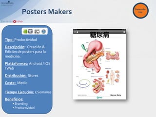 Desarrollo
          Posters Makers        App




Tipo: Productividad
Descripción: Creación &
Edición de posters para la
medicina.
Plattaformas: Android / iOS
/ Web       .
Distribución: Stores
Coste: Medio

Tiempo Ejecución: 5 Semanas
Beneficios:
    • Branding
    • Productividad
 