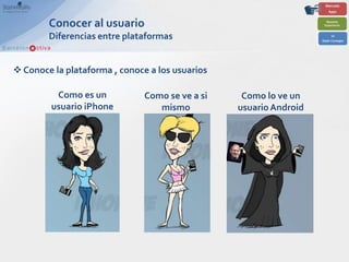 Conocer al usuario
        Diferencias entre plataformas


 Conoce la plataforma , conoce a los usuarios

          Como es un           Como se ve a si    Como lo ve un
         usuario iPhone           mismo          usuario Android
 