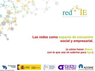 Las redes como espacio de encuentro
                                              social y empresarial.

                                                    (o cómo hacer dinero
                                      con lo que usa mi sobrino para ligar)




Cáceres, 8 de marzo de 2012
 