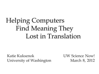 Helping Computers
Find Meaning They
Lost in Translation
Katie Kuksenok UW Science Now!
University of Washington March 8, 2012
 