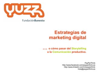 Estrategias de
    marketing digital

… o cómo pasar del Storytelling
   a la Comunicación productiva.



                                          PayPerThink
              http://www.facebook.com/payperthink.es
                http://www.linkedin.com/in/payperthink
                                 hola@payperthink.es
 