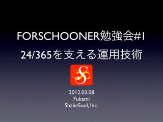 FORSCHOONER勉強会#1
24/365を支える運用技術


       2012.03.08
         Fukami
     ShakeSoul, Inc.
 