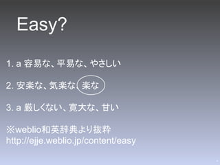 Easy?
1. a 容易な、平易な、やさしい

2. 安楽な、気楽な、楽な

3. a 厳しくない、寛大な、甘い

※weblio和英辞典より抜粋
http://ejje.weblio.jp/content/easy
                                     4
 