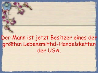 Der Mann ist jetzt Besitzer eines der
größten Lebensmittel-Handelsketten
              der USA.
 
