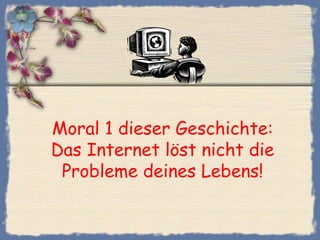 Moral 1 dieser Geschichte:
Das Internet löst nicht die
 Probleme deines Lebens!
 