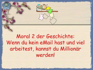 Moral 2 der Geschichte:
Wenn du kein eMail hast und viel
 arbeitest, kannst du Millionär
            werden!
 