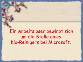 Ein Arbeitsloser bewirbt sich
     um die Stelle eines
Klo-Reinigers bei Microsoft.
 