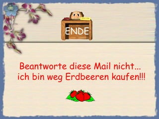 ENDE


 Beantworte diese Mail nicht...
ich bin weg Erdbeeren kaufen!!!
 