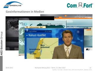 Geoinformationen in Medien




28.03.2012         Markplatz Bildung 2012 – Berlin, 22. März 2012                                            12
                                             Quellen: YouTube - Oktober 2011, ZDF Internetauftritt - Oktober 2011
 