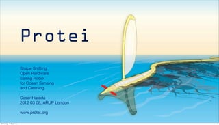 Protei
                         Shape Shifting
                         Open Hardware
                         Sailing Robot
                         for Ocean Sensing
                         and Cleaning.

                         Cesar Harada
                         2012 03 08, ARUP London

                         www.protei.org

Wednesday, 14 March 12                             1
 