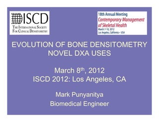 EVOLUTION OF BONE DENSITOMETRY
        NOVEL DXA USES

          M h 8th, 2012
          March
    ISCD 2012: Los Angeles, CA

          Mark Punyanitya
        Biomedical Engineer
 