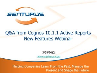 Q&A from Cognos 10.1.1 Active Reports
           New Features Webinar

                        3/08/2012
                      www.senturus.com


       Helping Companies Learn From the Past, Manage the
1                           Present and Shape the Future
 
