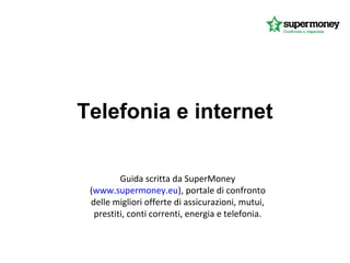 Telefonia e internet

         Guida scritta da SuperMoney
 (www.supermoney.eu), portale di confronto
 delle migliori offerte di assicurazioni, mutui,
  prestiti, conti correnti, energia e telefonia.
 