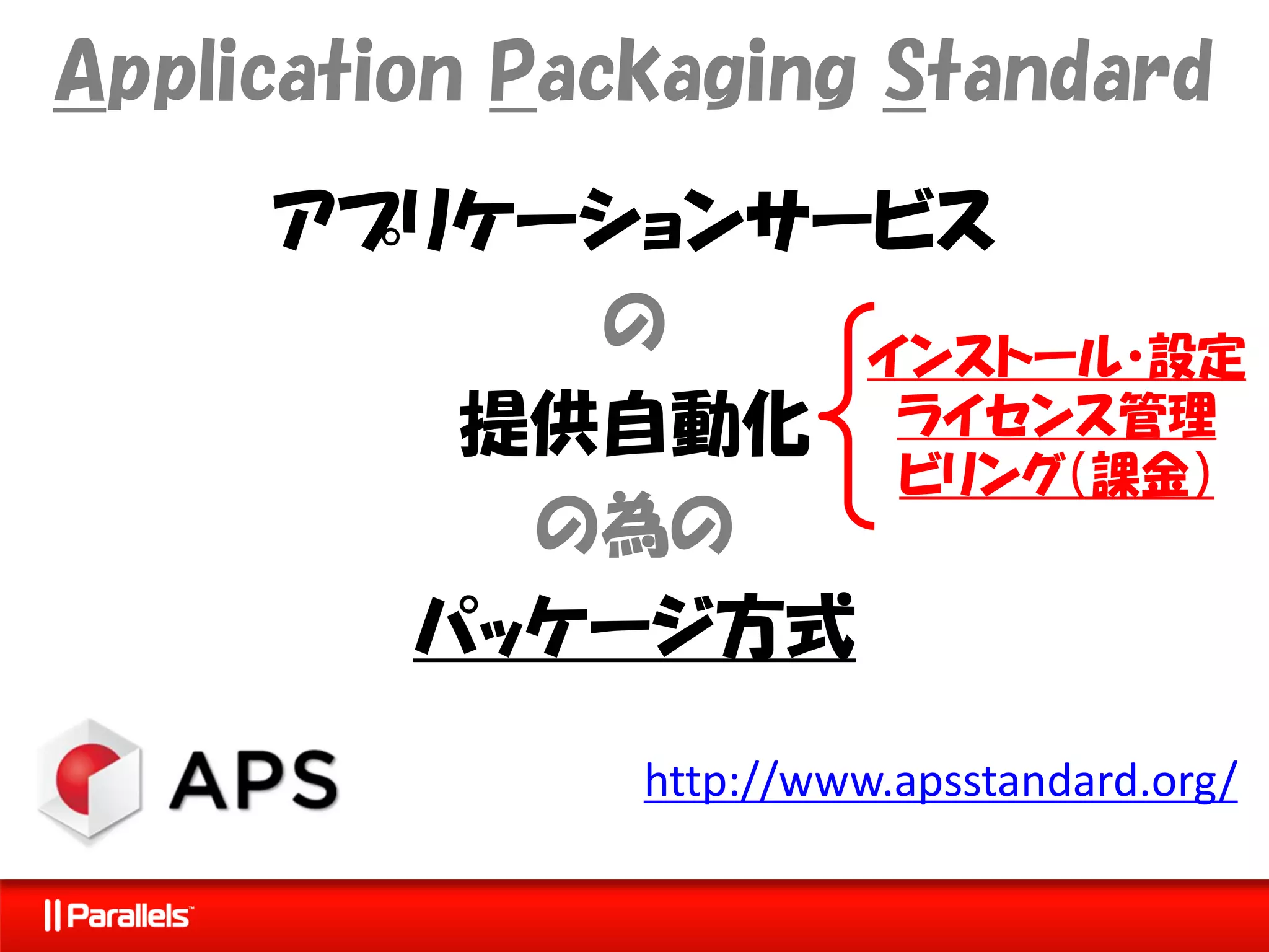 Application Packaging Standard
     アプリケーションサービス
          の    インストール・設定
        提供自動化 ライセンス管理
                ビリング（課金）
         の為の
       パッケージ方式

               http://www.apsstandard.org/
 