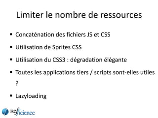 Limiter le nombre de ressources
 Concaténation des fichiers JS et CSS
 Utilisation de Sprites CSS
 Utilisation du CSS3 : dégradation élégante
 Toutes les applications tiers / scripts sont-elles utiles
  ?
 Lazyloading
 