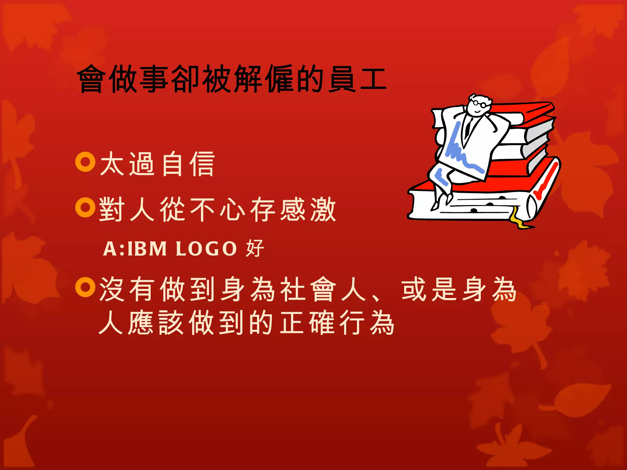 會做事卻被解僱的員工

太過自信
對人從不心存感激
 A : IB M L O G O 好

沒有做到身為社會人、或是身為
 人應該做到的正確行為
 
