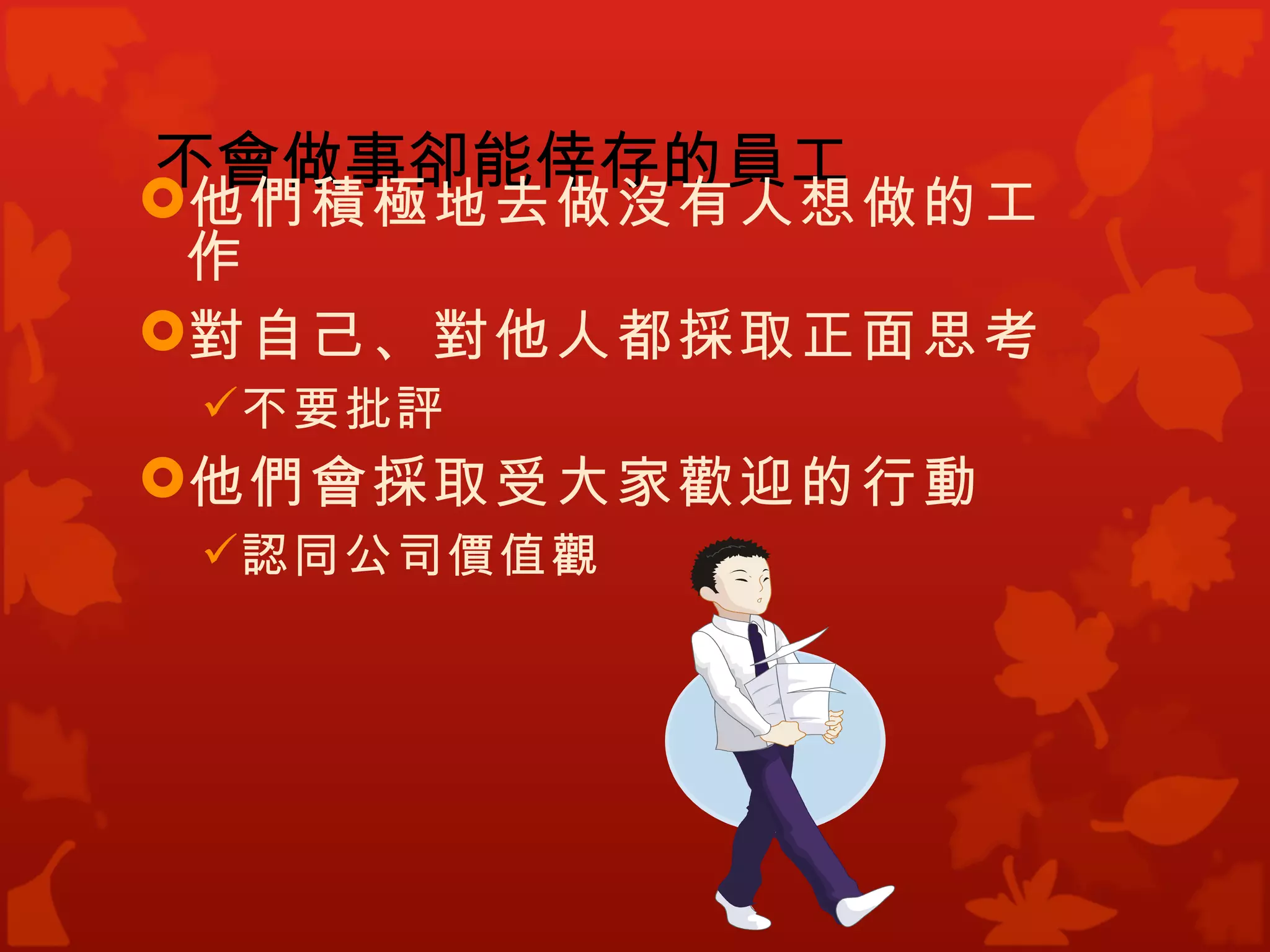 不會做事卻能倖存的員工
他們積極地去做沒有人想做的工
 作
對自己、對他人都採取正面思考
  不要批評
他們會採取受大家歡迎的行動
  認同公司價值觀
 