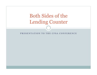 Both Sides of the
     Lending Counter

PRESENTATION TO THE CFSA CONFERENCE
 