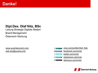 Danke!




 Dipl.Des. Olaf Nitz, BSc
 Leitung Strategie Digitale Medien
 Brand Management
 Österreich Werbung



 www.austriatourism.com              xing.com/profile/Olaf_Nitz
 olaf.nitz@austria.info              facebook.com/onitz
                                     twitter.com/onitz
                                     slideshare.net/onitz
                                     delicious.com/onitz
 